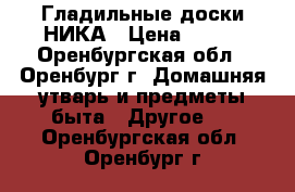 Гладильные доски НИКА › Цена ­ 499 - Оренбургская обл., Оренбург г. Домашняя утварь и предметы быта » Другое   . Оренбургская обл.,Оренбург г.